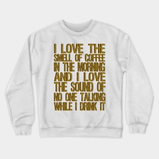 i love the smell of coffee in the morning and i love the sound of no one talking while i drink it Crewneck Sweatshirt